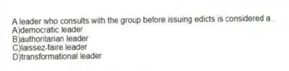 A leader who consults with the group before issuing edicts is considered a .
A)democratic leader
B)authoritarian leader
C)laissez-faire leader
D)transformational leader