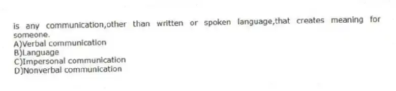 is any communication,other than written or spoken language,that creates meaning for someone.
A)Verbal communication
B)Language
C)Impersonal communication
D)Nonverbal communication