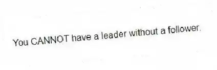 You CANNOT have a leader without a follower.