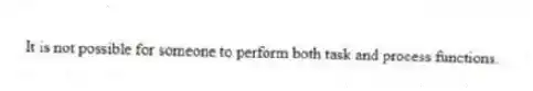 It is not possible for someone to perform both task and process functions.