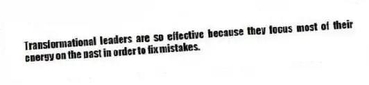 Transformational leaders are so effective because they focus most of their energy on the past in order to fix mistakes.