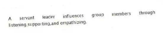 A servant leader influences group members through listening,supporting,and empathizing.