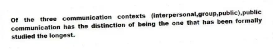 Of the three communication contexts (interpersonal,group,public),public communication has the distinction of being the one that has been formally studied the longest.
