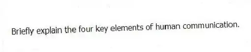 Briefly explain the four key elements of human communication.