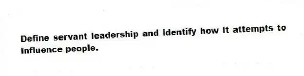 Define servant leadership and identify how it attempts to influence people.