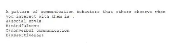 A pattern of communication behaviors that others observe when you interact with them is .
A)social style
B)mindfulness
C)nonverbal communication
D)assertiveness