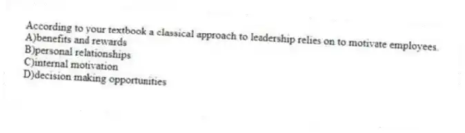 According to your textbook a classical approach to leadership relies on to motivate employees.
A)benefits and rewards
B)personal relationships
C)internal motivation
D)decision making opportunities