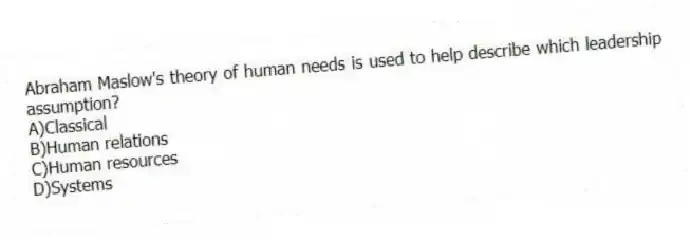 Abraham Maslow's theory of human needs is used to help describe which leadership assumption?
A)Classical
B)Human relations
C)Human resources
D)Systems