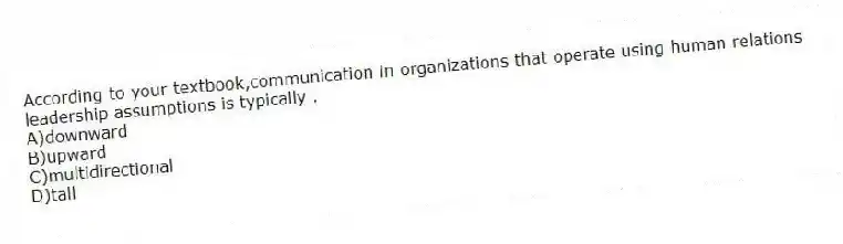 According to your textbook,communication in organizations that operate using human relations leadership assumptions is typically .
A)downward
B)upward
C)multidirectional
D)tall