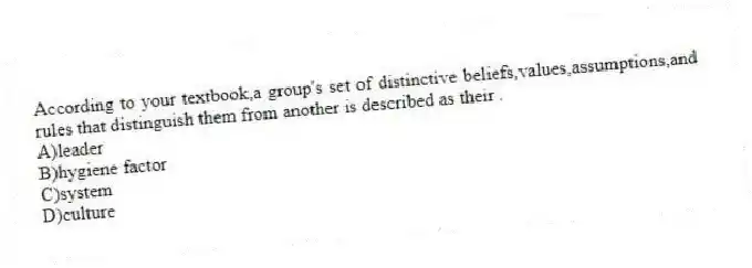 According to your textbook,a group's set of distinctive beliefs,values,assumptions,and rules that distinguish them from another is described as their .
A)leader
B)hygiene factor
C)system
D)culture