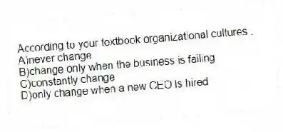 According to your textbook organizational cultures .
A)never change
B)change only when the business is failing
C)constantly change
D)only change when a new CEO is hired