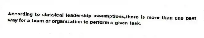 According to classical leadership assumptions,there is more than one best way for a team or organization to perform a given task.