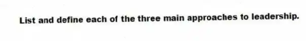 List and define each of the three main approaches to leadership.