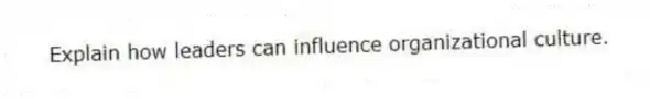 Explain how leaders can influence organizational culture.