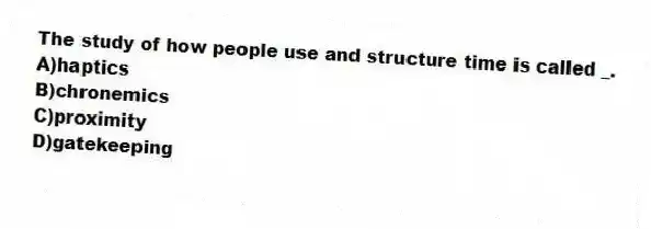 The study of how people use and structure time is called _.
A)haptics
B)chronemics
C)proximity
D)gatekeeping