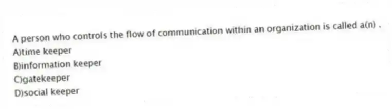 A person who controls the flow of communication within an organization is called a(n) .
A)time keeper
B)information keeper
C)gatekeeper
D)social keeper