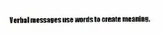 Verbal messages use words to create meaning.