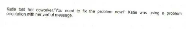 Katie told her coworker,"You need to fix the problem now!" Katie was using a problem orientation with her verbal message.
