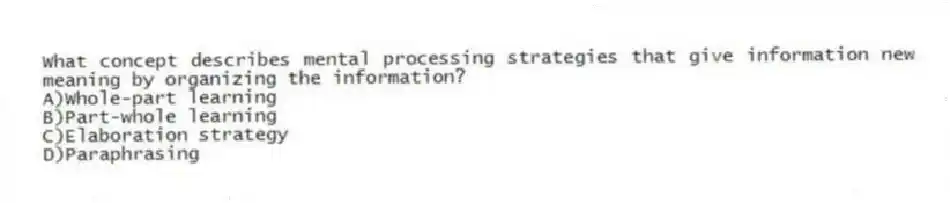 What concept describes mental processing strategies that give information new meaning by organizing the information?
A)Whole-part learning
B)Part-whole learning
C)Elaboration strategy
D)Paraphrasing