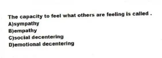 The capacity to feel what others are feeling is called .
A)sympathy
B)empathy
C)social decentering
D)emotional decentering