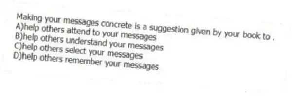 Making your messages concrete is a suggestion given by your book to .
A)help others attend to your messages
B)help others understand your messages
C)help others select your messages
D)help others remember your messages