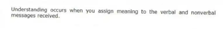 Understanding occurs when you assign meaning to the verbal and nonverbal messages received.