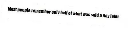 Most people remember only half of what was said a day later.