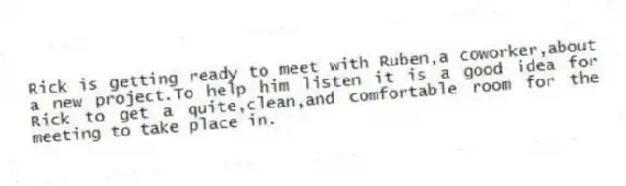 Rick is getting ready to meet with Ruben,a coworker,about a new project.To help him listen it is a good idea for Rick to get a quite,clean,and comfortable room for the meeting to take place in.