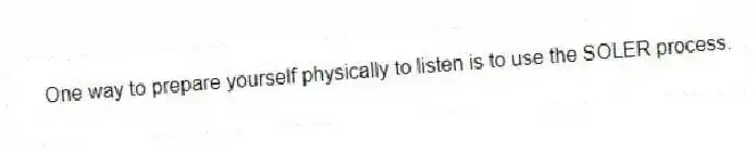 One way to prepare yourself physically to listen is to use the SOLER process.