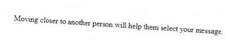 Moving closer to another person will help them select your message.