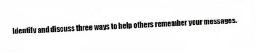 Identify and discuss three ways to help others remember your messages.