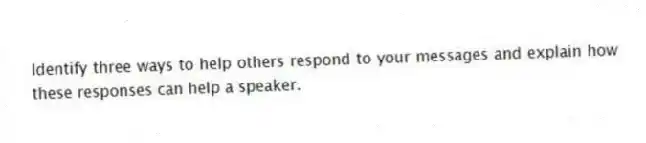 Identify three ways to help others respond to your messages and explain how these responses can help a speaker.