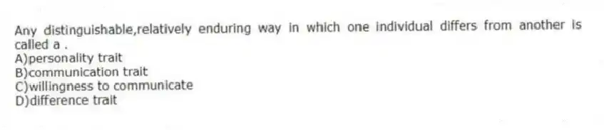 Any distinguishable,relatively enduring way in which one individual differs from another is called a .
A)personality trait
B)communication trait
C)willingness to communicate
D)difference trait