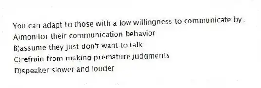 You can adapt to those with a low willingness to communicate by .
A)monitor their communication behavior
B)assume they just don't want to talk
C)refrain from making premature judgments
D)speaker slower and louder