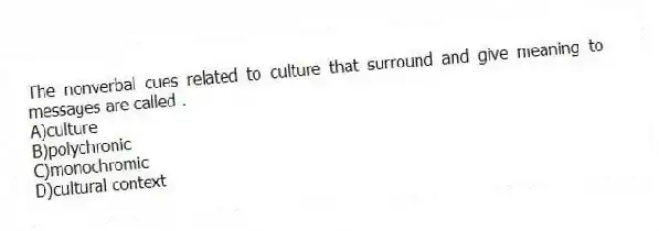 The nonverbal cues related to culture that surround and give meaning to messages are called .
A)culture
B)polychronic
C)monochromic
D)cultural context