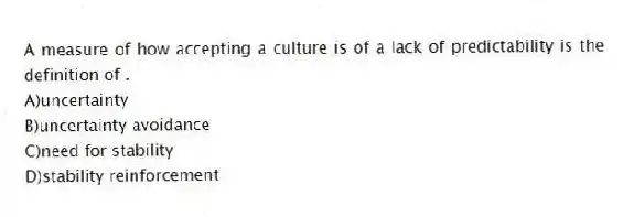 A measure of how accepting a culture is of a lack of predictability is the definition of .
A)uncertainty
B)uncertainty avoidance
C)need for stability
D)stability reinforcement