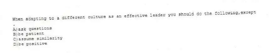 When adapting to a different culture as an effective leader you should do the following,except .
A)ask questions
B)be patient
C)assume similarity
D)be positive