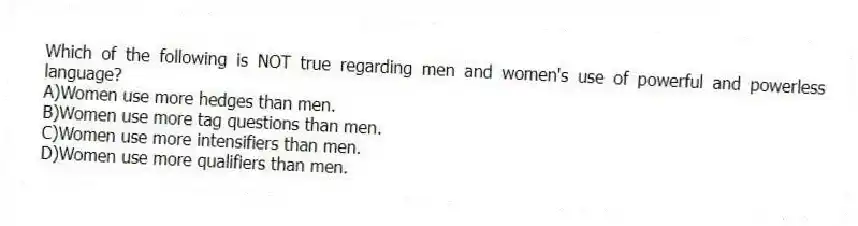 Which of the following is NOT true regarding men and women's use of powerful and powerless language?
A)Women use more hedges than men.
B)Women use more tag questions than men.
C)Women use more intensifiers than men.
D)Women use more qualifiers than men.