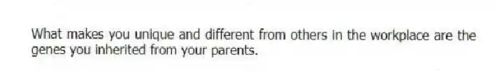 What makes you unique and different from others in the workplace are the genes you inherited from your parents.
