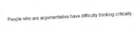 People who are argumentative have difficulty thinking critically.