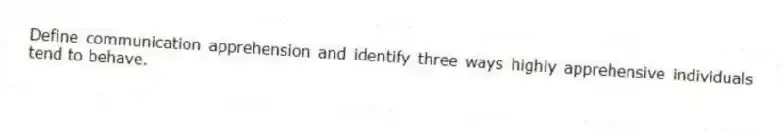 Define communication apprehension and identify three ways highly apprehensive individuals tend to behave.
