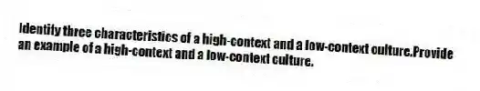 Identify three characteristics of a high-context and a low-context culture.Provide an example of a high-context and a low-context culture.