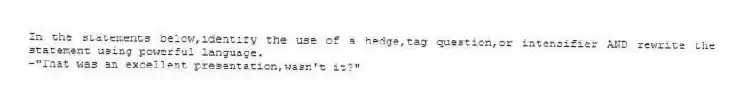 In the statements below,identify the use of a hedge,tag question,or intensifier AND rewrite the statement using powerful language.
-"That was an excellent presentation,wasn't it?"