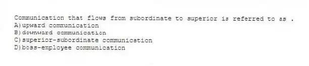 Communication that flows from subordinate to superior is referred to as .
A)upward communication
B)downward communication
C)superior-subordinate communication
D)boss-employee communication