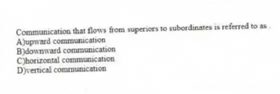 Communication that flows from superiors to subordinates is referred to as .
A)upward communication
B)downward communication
C)horizontal communication
D)vertical communication