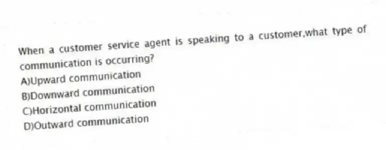 When a customer service agent is speaking to a customer,what type of communication is occurring?
A)Upward communication
B)Downward communication
C)Horizontal communication
D)Outward communication