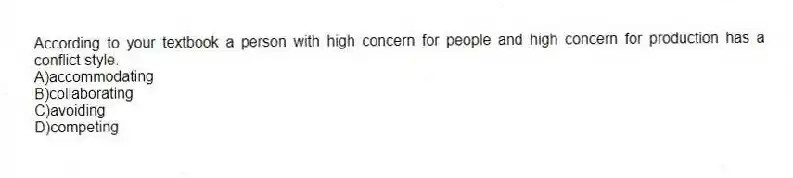 According to your textbook a person with high concern for people and high concern for production has a conflict style.
A)accommodating
B)collaborating
C)avoiding
D)competing