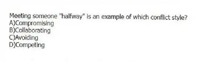 Meeting someone "halfway" is an example of which conflict style?
A)Compromising
B)Collaborating
C)Avoiding
D)Competing