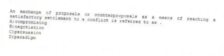 An exchange of proposals or counterproposals as a means of reaching a satisfactory settlement to a conflict is referred to as .
A)compromising
B)negotiation
C)persuasion
D)paradigm