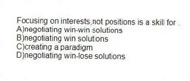 Focusing on interests,not positions is a skill for .
A)negotiating win-win solutions
B)negotiating win solutions
C)creating a paradigm
D)negotiating win-lose solutions